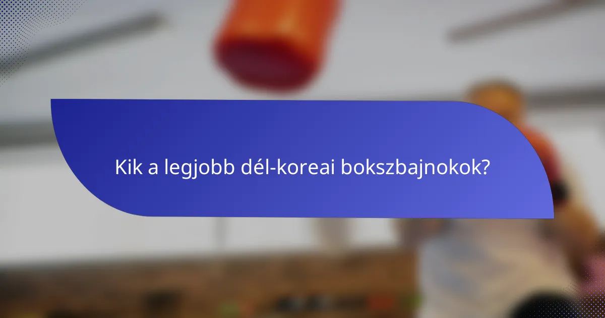 Kik a legjobb dél-koreai bokszbajnokok?