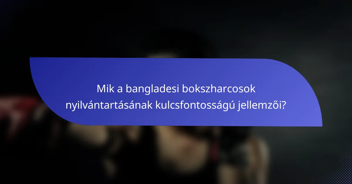 Mik a bangladesi bokszharcosok nyilvántartásának kulcsfontosságú jellemzői?