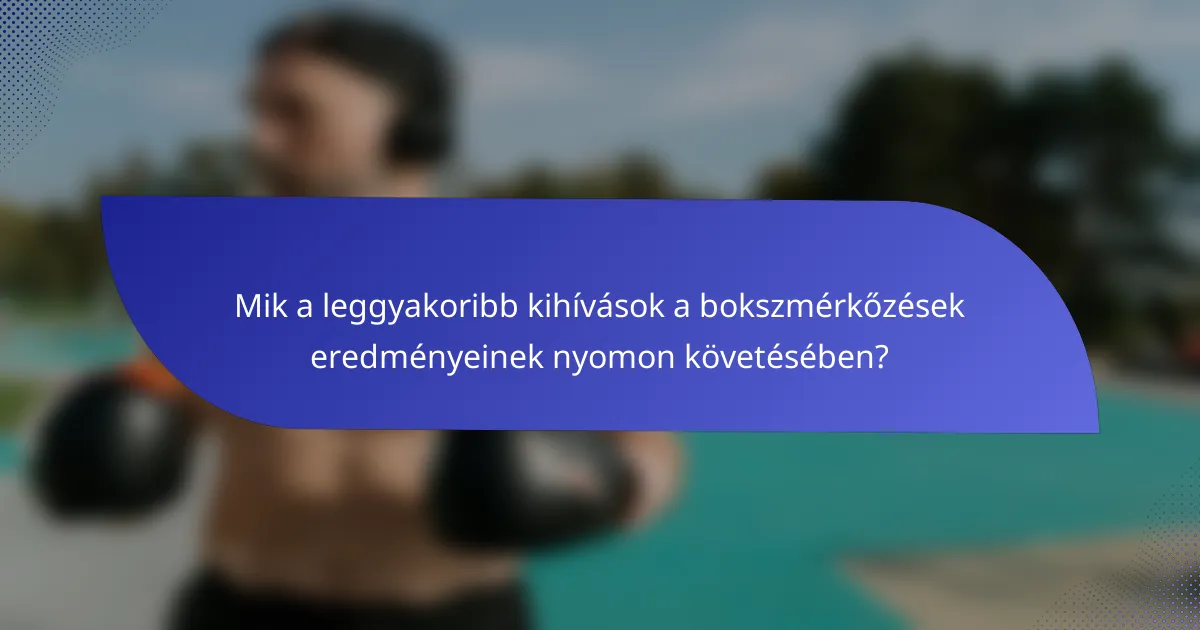 Mik a leggyakoribb kihívások a bokszmérkőzések eredményeinek nyomon követésében?