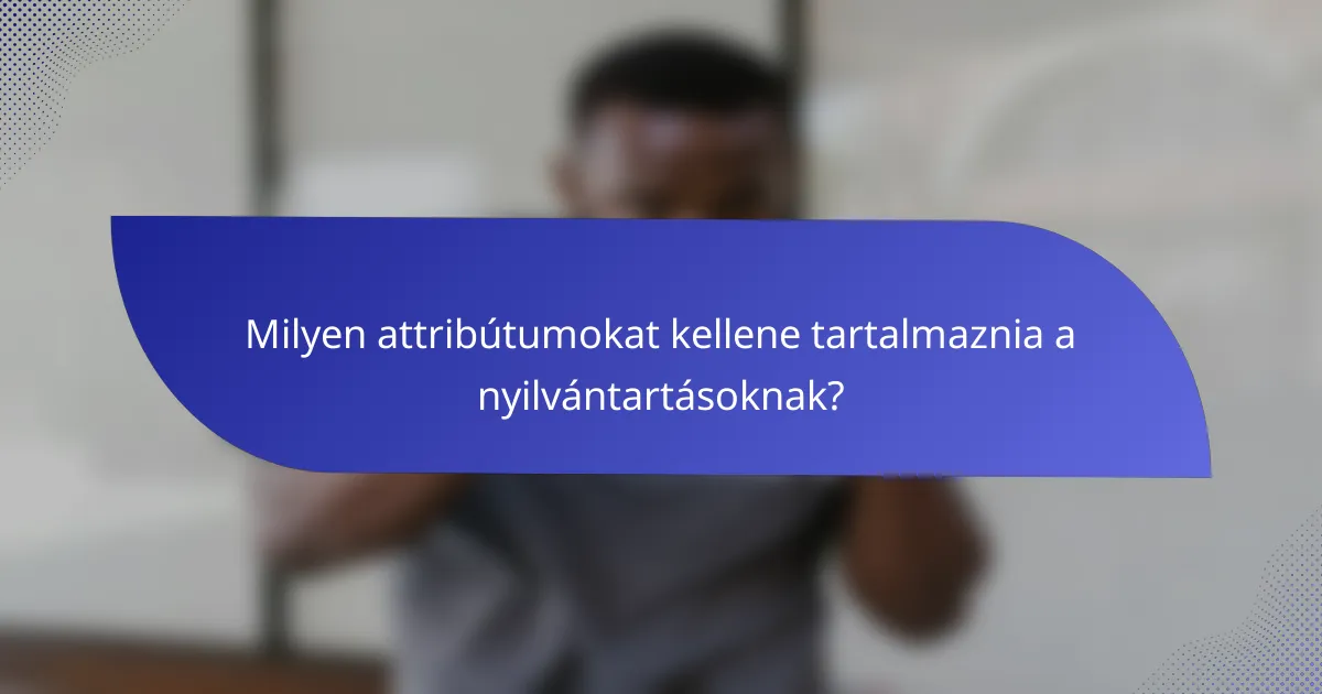 Milyen attribútumokat kellene tartalmaznia a nyilvántartásoknak?